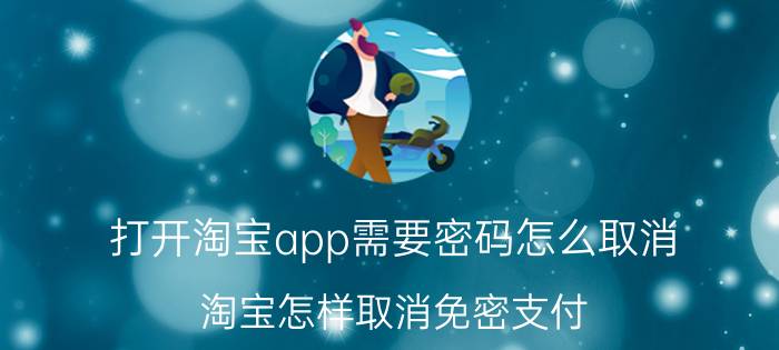 打开淘宝app需要密码怎么取消 淘宝怎样取消免密支付？